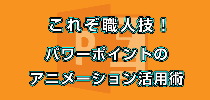 これぞ職人技！パワーポイントのアニメーション活用術