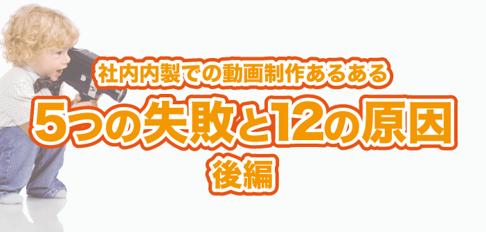 社内内製での動画制作あるある！5つの失敗と12の原因（後編）