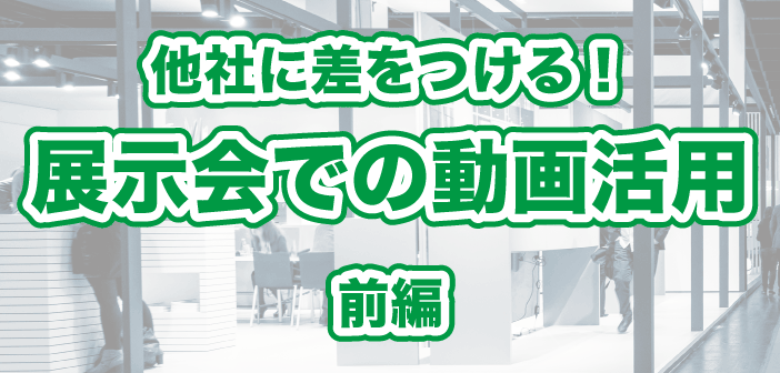 他社に差をつける！展示会での動画活用（前編）