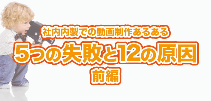 社内内製での動画制作あるある！5つの失敗と12の原因（前編）